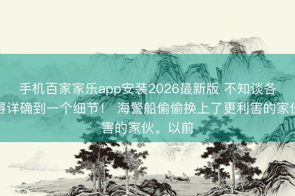 手机百家家乐app安装2026最新版 不知谈各人有莫得详确到一个细节！ 海警船偷偷换上了更利害的家伙。以前
