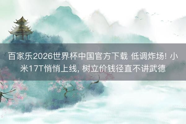 百家乐2026世界杯中国官方下载 低调炸场! 小米17T悄悄上线， 树立价钱径直不讲武德
