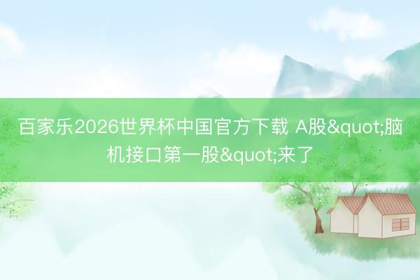 百家乐2026世界杯中国官方下载 A股"脑机接口第一股"来了