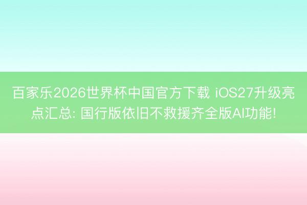 百家乐2026世界杯中国官方下载 iOS27升级亮点汇总: 国行版依旧不救援齐全版AI功能!