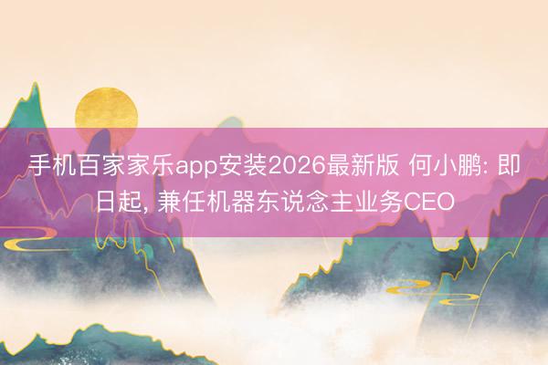 手机百家家乐app安装2026最新版 何小鹏: 即日起， 兼任机器东说念主业务CEO