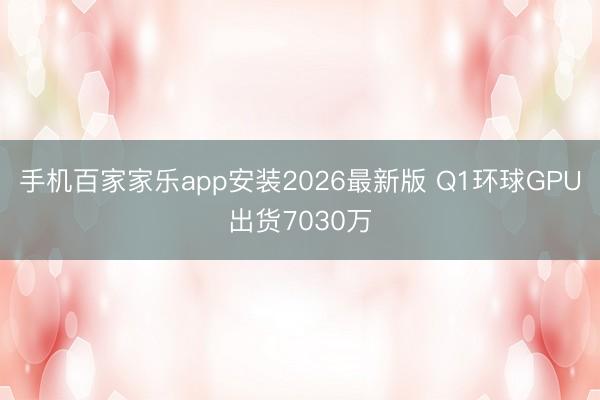 手机百家家乐app安装2026最新版 Q1环球GPU出货7030万