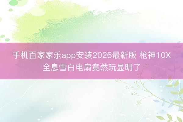 手机百家家乐app安装2026最新版 枪神10X全息雪白电扇竟然玩显明了