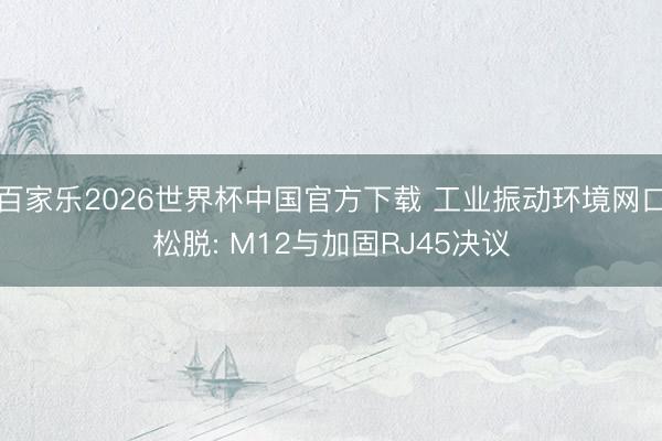 百家乐2026世界杯中国官方下载 工业振动环境网口松脱: M12与加固RJ45决议