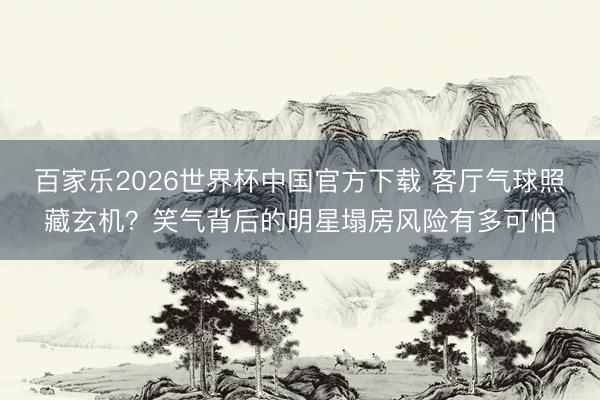 百家乐2026世界杯中国官方下载 客厅气球照藏玄机？笑气背后的明星塌房风险有多可怕