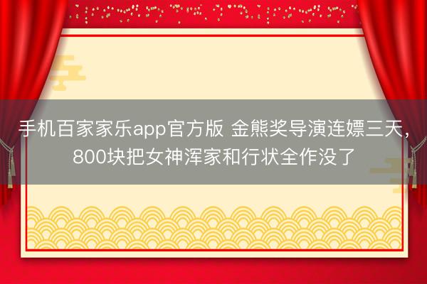手机百家家乐app官方版 金熊奖导演连嫖三天,800块把女神浑家和行状全作没了