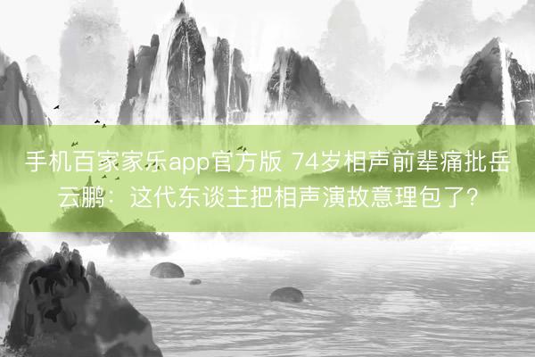 手机百家家乐app官方版 74岁相声前辈痛批岳云鹏：这代东谈主把相声演故意理包了？