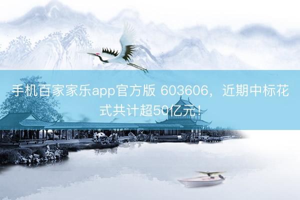 手机百家家乐app官方版 603606，近期中标花式共计超50亿元！