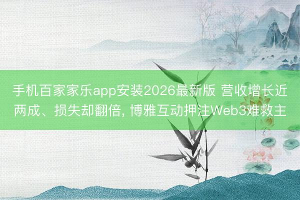 手机百家家乐app安装2026最新版 营收增长近两成、损失却翻倍， 博雅互动押注Web3难救主
