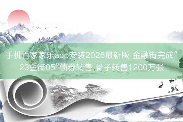 手机百家家乐app安装2026最新版 金融街完成“23金街05”债券转售 骨子转售1200万张