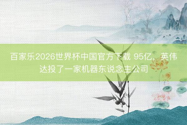 百家乐2026世界杯中国官方下载 95亿，英伟达投了一家机器东说念主公司