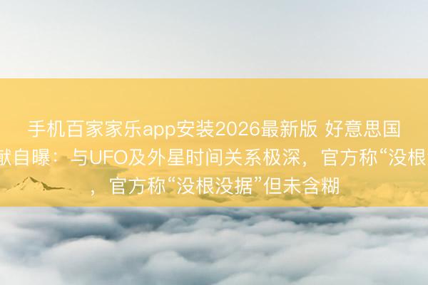 手机百家家乐app安装2026最新版 好意思国中情局解密文献自曝：与UFO及外星时间关系极深，官方称“没根没据”但未含糊