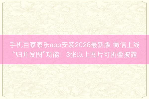 手机百家家乐app安装2026最新版 微信上线“归并发图”功能:3张以上图片可折叠披露