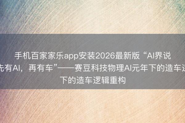 手机百家家乐app安装2026最新版 “AI界说汽车：先有AI，再有车”——赛豆科技物理AI元年下的造车逻辑重构