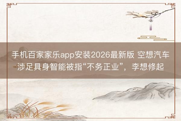 手机百家家乐app安装2026最新版 空想汽车涉足具身智能被指“不务正业”，李想修起