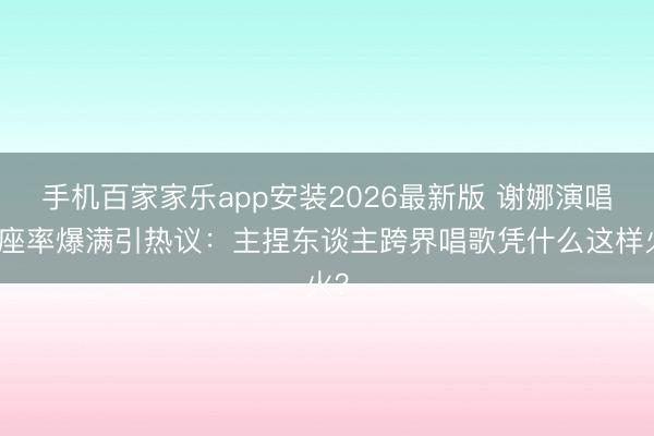 手机百家家乐app安装2026最新版 谢娜演唱会座率爆满引热议：主捏东谈主跨界唱歌凭什么这样火？