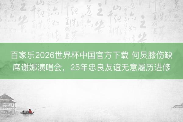 百家乐2026世界杯中国官方下载 何炅膝伤缺席谢娜演唱会，25年忠良友谊无意履历进修