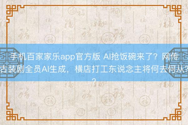 手机百家家乐app官方版 AI抢饭碗来了？网传古装剧全员AI生成，横店打工东说念主将何去何从？