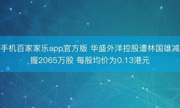 手机百家家乐app官方版 华盛外洋控股遭林国雄减握2065万股 每股均价为0.13港元