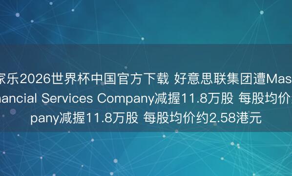 百家乐2026世界杯中国官方下载 好意思联集团遭Massachusetts Financial Services Company减握11.8万股 每股均价约2.58港元