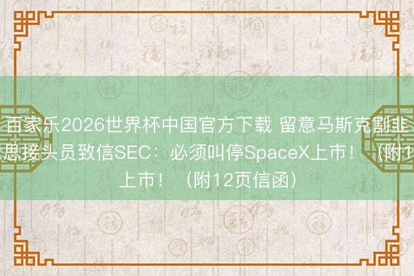百家乐2026世界杯中国官方下载 留意马斯克割韭菜！好意思接头员致信SEC：必须叫停SpaceX上市！（附12页信函）