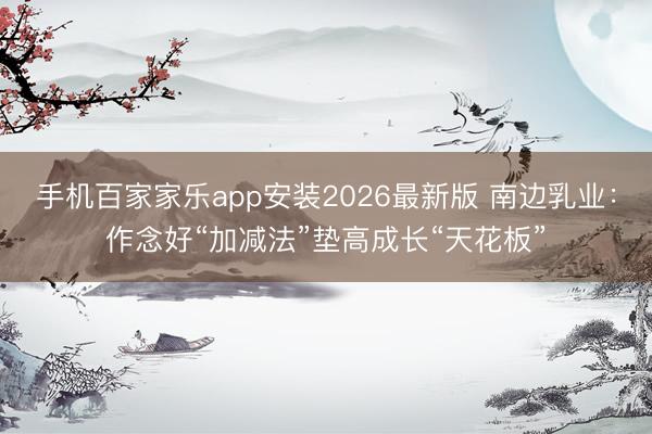 手机百家家乐app安装2026最新版 南边乳业：作念好“加减法”垫高成长“天花板”