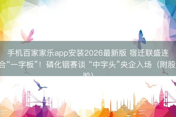 手机百家家乐app安装2026最新版 宿迁联盛连合“一字板”!磷化铟赛谈 “中字头”央企入场(附股)
