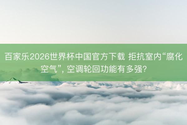 百家乐2026世界杯中国官方下载 拒抗室内“腐化空气”, 空调轮回功能有多强?