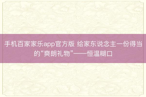 手机百家家乐app官方版 给家东说念主一份得当的“爽朗礼物”——恒温糊口