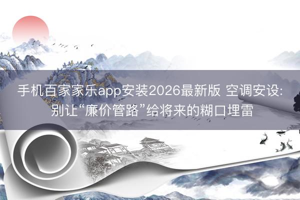 手机百家家乐app安装2026最新版 空调安设: 别让“廉价管路”给将来的糊口埋雷