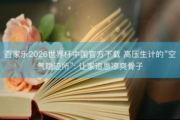 百家乐2026世界杯中国官方下载 高压生计的“空气隐迹所”: 让家追思凉爽骨子