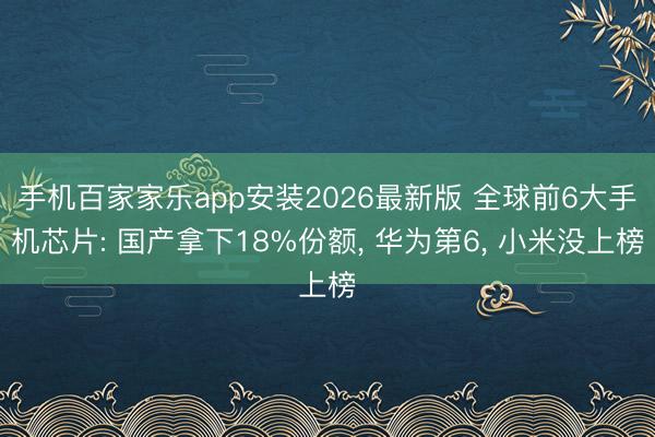 手机百家家乐app安装2026最新版 全球前6大手机芯片: 国产拿下18%份额， 华为第6， 小米没上榜