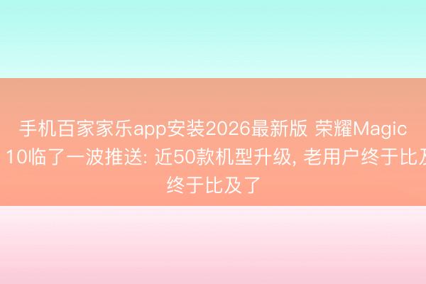 手机百家家乐app安装2026最新版 荣耀MagicOS 10临了一波推送: 近50款机型升级， 老用户终于比及了