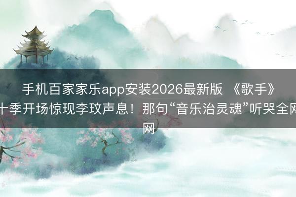 手机百家家乐app安装2026最新版 《歌手》十季开场惊现李玟声息！那句“音乐治灵魂”听哭全网