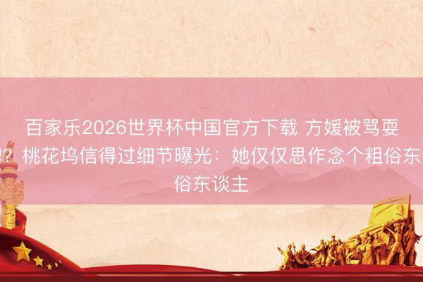 百家乐2026世界杯中国官方下载 方媛被骂耍大牌？桃花坞信得过细节曝光：她仅仅思作念个粗俗东谈主