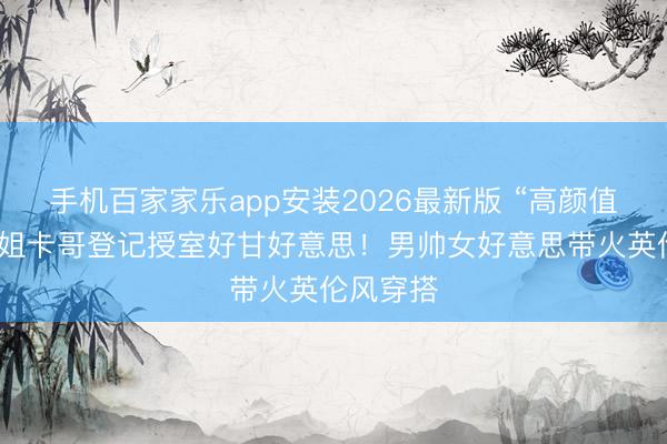 手机百家家乐app安装2026最新版 “高颜值情侣”啪姐卡哥登记授室好甘好意思！男帅女好意思带火英伦风穿搭