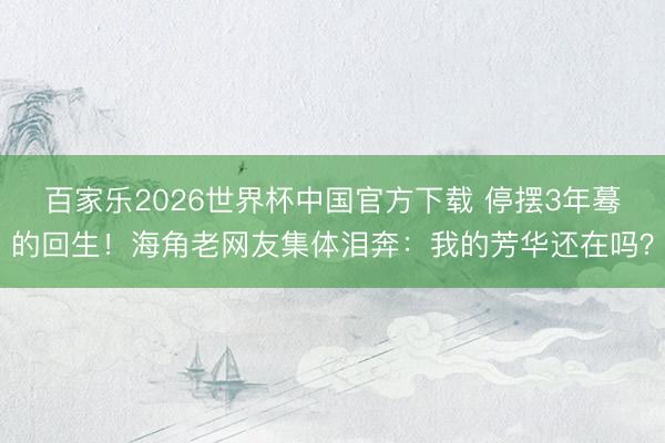 百家乐2026世界杯中国官方下载 停摆3年蓦的回生！海角老网友集体泪奔：我的芳华还在吗？
