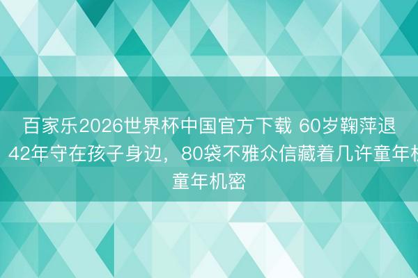 百家乐2026世界杯中国官方下载 60岁鞠萍退休！42年守在孩子身边，80袋不雅众信藏着几许童年机密