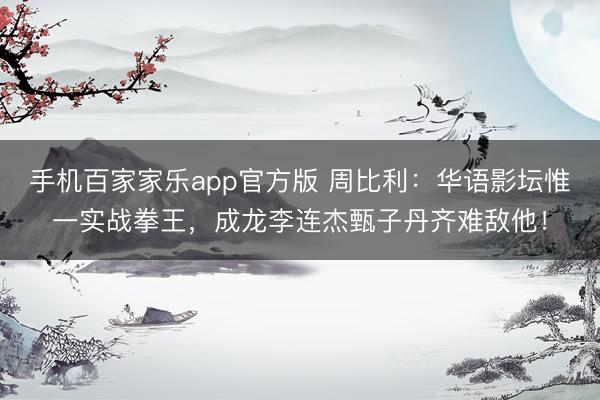 手机百家家乐app官方版 周比利：华语影坛惟一实战拳王，成龙李连杰甄子丹齐难敌他！