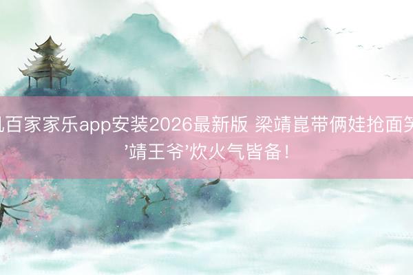 手机百家家乐app安装2026最新版 梁靖崑带俩娃抢面笑翻，'靖王爷'炊火气皆备！