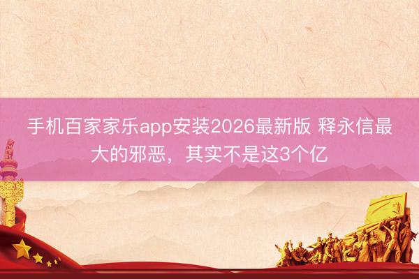 手机百家家乐app安装2026最新版 释永信最大的邪恶，其实不是这3个亿
