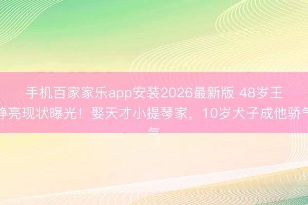 手机百家家乐app安装2026最新版 48岁王铮亮现状曝光!娶天才小提琴家,10岁犬子成他骄气