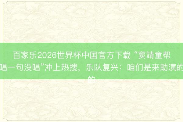 百家乐2026世界杯中国官方下载 “窦靖童帮唱一句没唱”冲上热搜，乐队复兴：咱们是来助演的