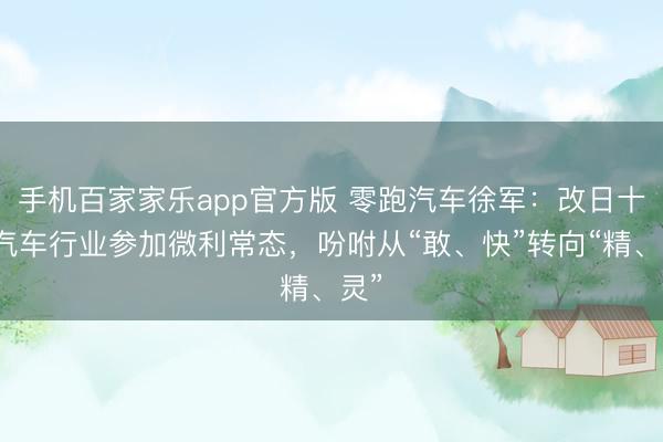 手机百家家乐app官方版 零跑汽车徐军:改日十年汽车行业参加微利常态,吩咐从“敢、快”转向“精、灵”