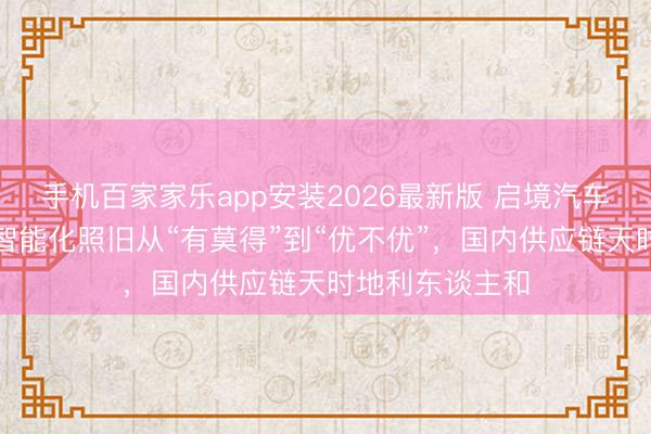 手机百家家乐app安装2026最新版 启境汽车刘嘉铭：汽车智能化照旧从“有莫得”到“优不优”，国内供应链天时地利东谈主和