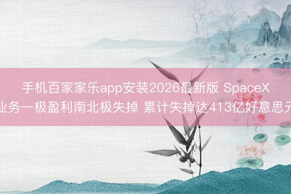 手机百家家乐app安装2026最新版 SpaceX业务一极盈利南北极失掉 累计失掉达413亿好意思元
