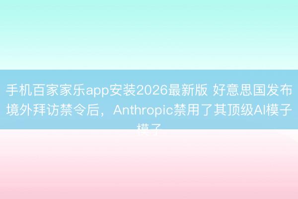 手机百家家乐app安装2026最新版 好意思国发布境外拜访禁令后，Anthropic禁用了其顶级AI模子