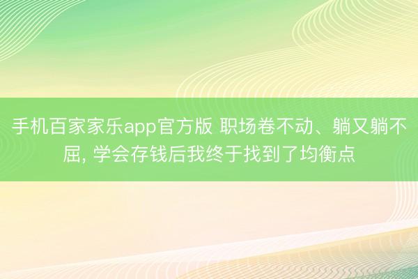 手机百家家乐app官方版 职场卷不动、躺又躺不屈， 学会存钱后我终于找到了均衡点