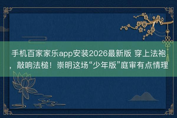 手机百家家乐app安装2026最新版 穿上法袍，敲响法槌！崇明这场“少年版”庭审有点情理