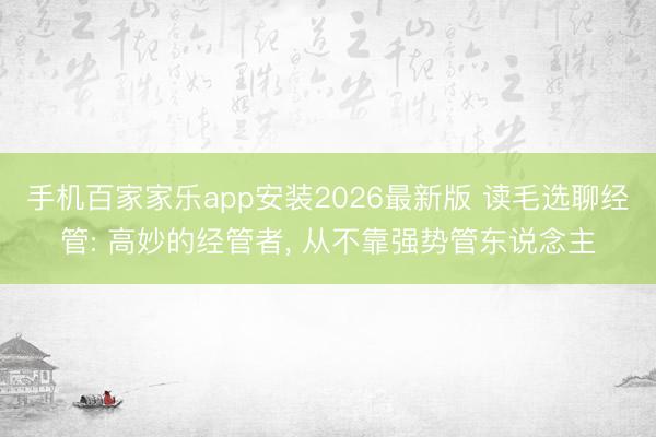 手机百家家乐app安装2026最新版 读毛选聊经管: 高妙的经管者, 从不靠强势管东说念主